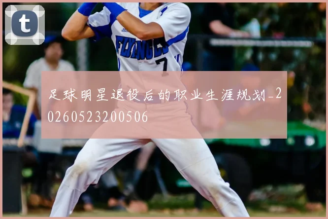 足球明星退役后的职业生涯规划_20260523200506