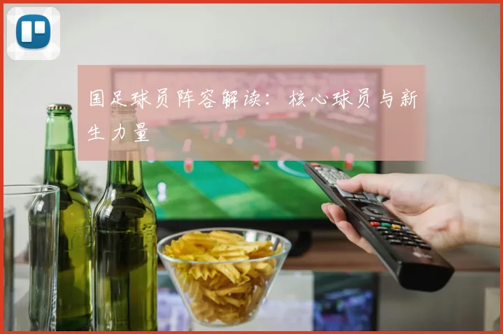 国足球员阵容解读:核心球员与新生力量