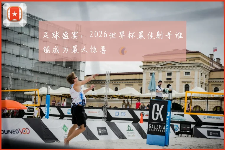 足球盛宴，2026世界杯最佳射手谁能成为最大惊喜