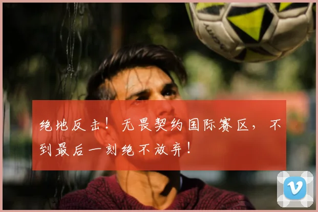 绝地反击！无畏契约国际赛区，不到最后一刻绝不放弃！