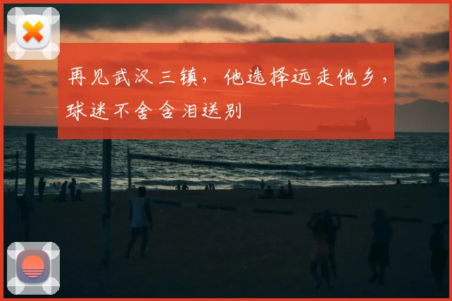 再见武汉三镇,他选择远走他乡,球迷不舍含泪送别