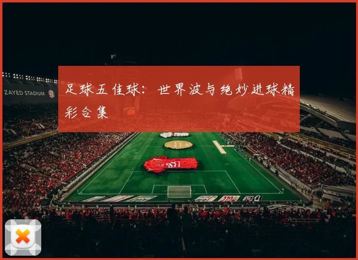 足球五佳球:世界波与绝妙进球精彩合集