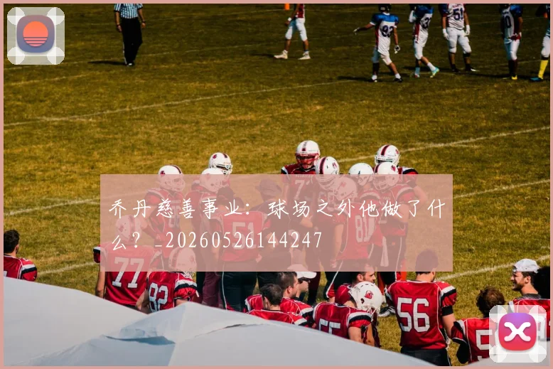 乔丹慈善事业：球场之外他做了什么？_20260526144247