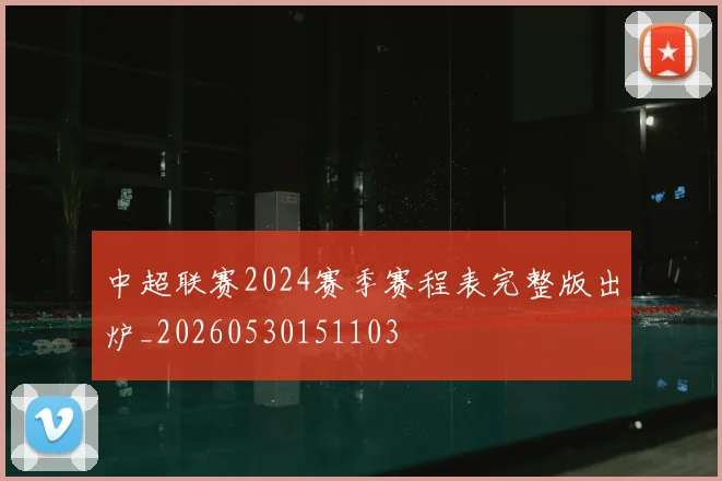中超联赛2024赛季赛程表完整版出炉_20260530151103
