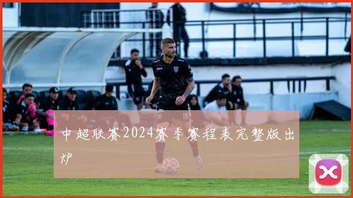 中超联赛2024赛季赛程表完整版出炉