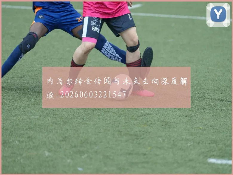 内马尔转会传闻与未来去向深度解读_20260603221547