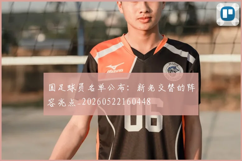 国足球员名单公布:新老交替的阵容亮点_20260522160448