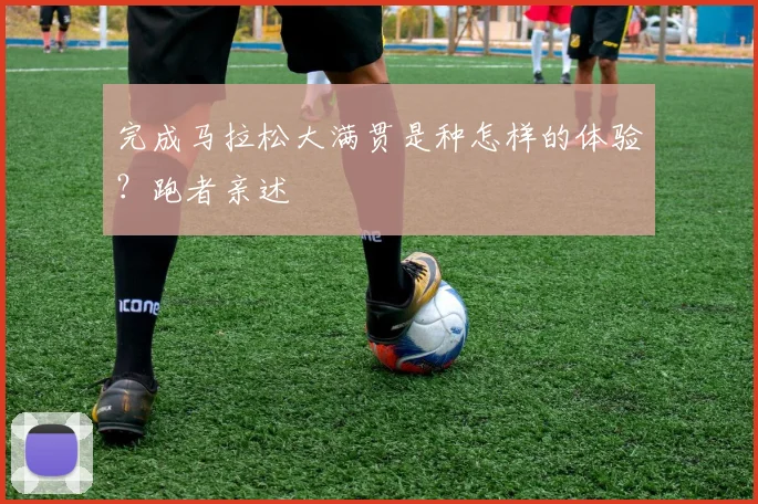 完成马拉松大满贯是种怎样的体验?跑者亲述
