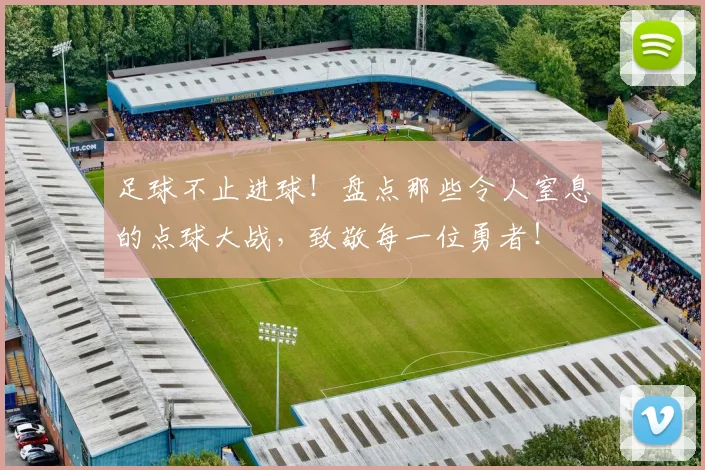 足球不止进球!盘点那些令人窒息的点球大战,致敬每一位勇者!