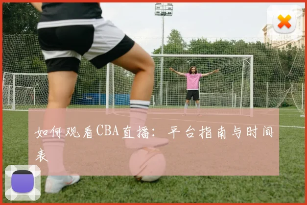 如何观看CBA直播：平台指南与时间表
