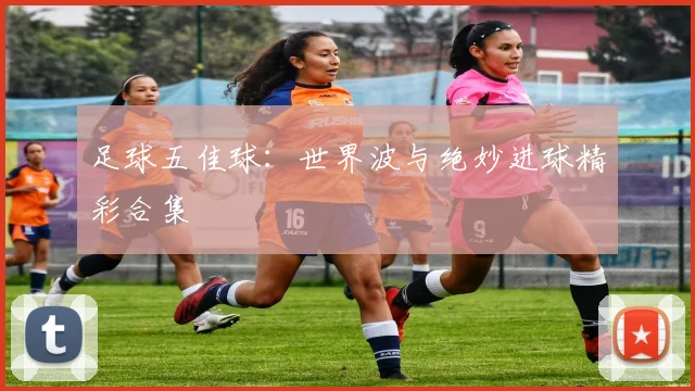 足球五佳球：世界波与绝妙进球精彩合集