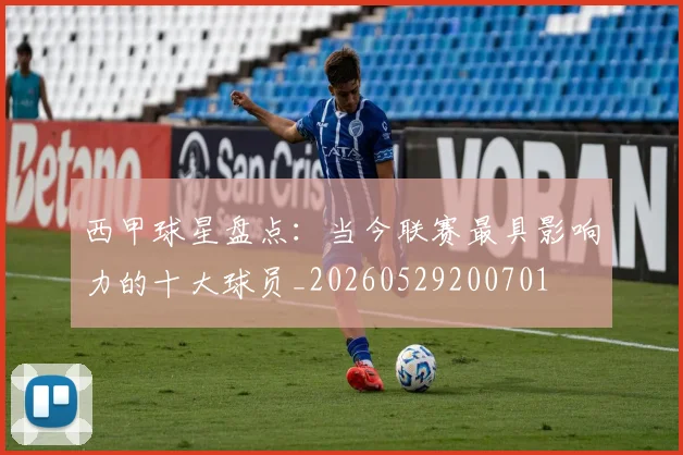 西甲球星盘点：当今联赛最具影响力的十大球员_20260529200701