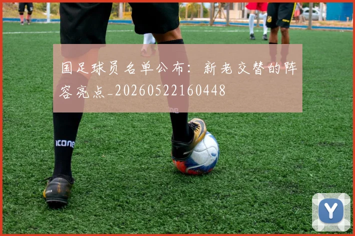 国足球员名单公布:新老交替的阵容亮点_20260522160448