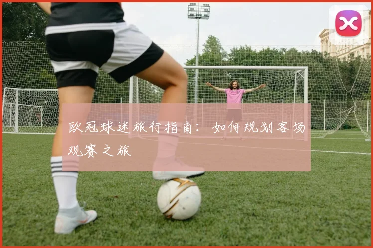 欧冠球迷旅行指南：如何规划客场观赛之旅