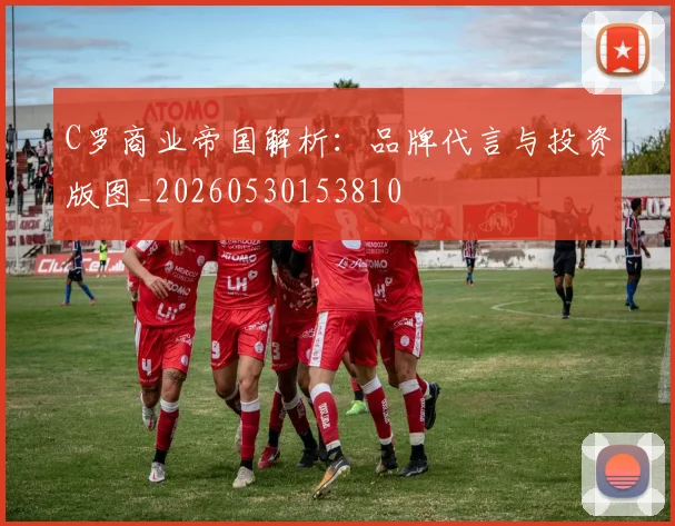 C罗商业帝国解析：品牌代言与投资版图_20260530153810