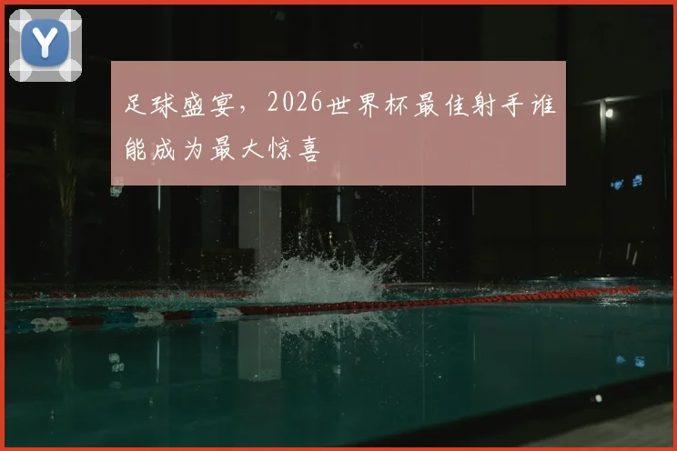 足球盛宴，2026世界杯最佳射手谁能成为最大惊喜
