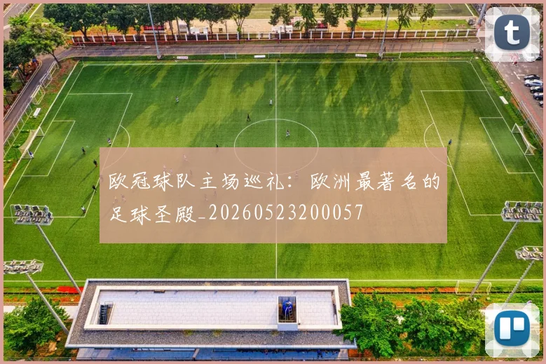 欧冠球队主场巡礼：欧洲最著名的足球圣殿_20260523200057