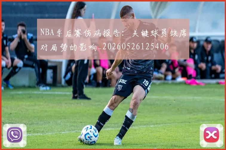 NBA季后赛伤病报告:关键球员缺席对局势的影响_20260526125406