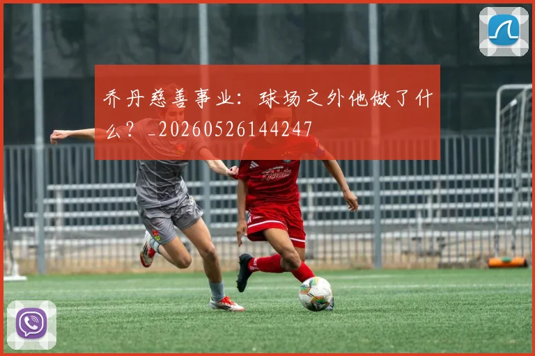 乔丹慈善事业：球场之外他做了什么？_20260526144247