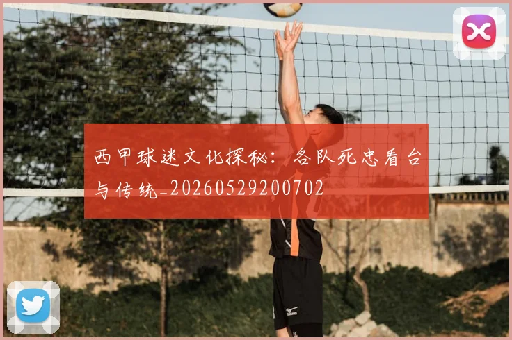 西甲球迷文化探秘：各队死忠看台与传统_20260529200702